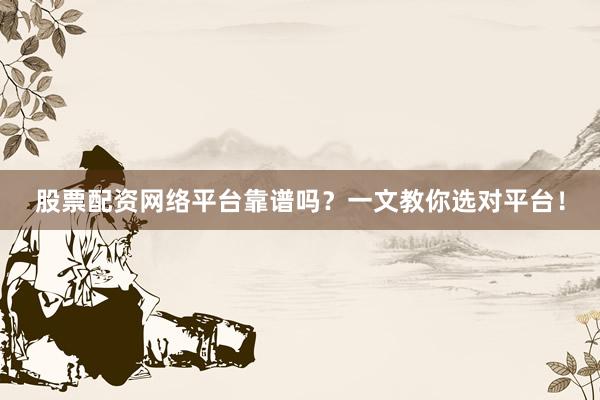 股票配资网络平台靠谱吗？一文教你选对平台！