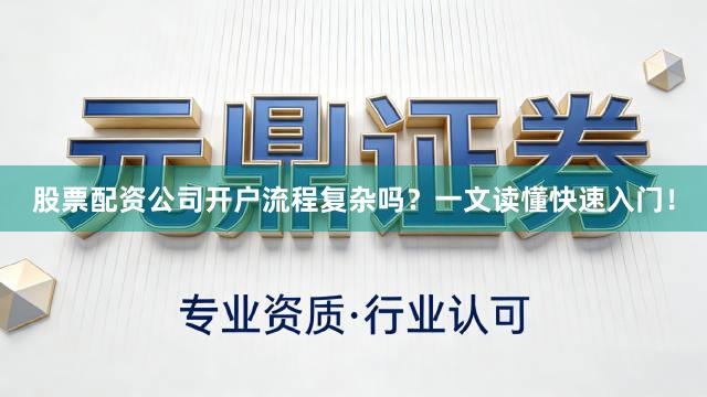 股票配资公司开户流程复杂吗？一文读懂快速入门！