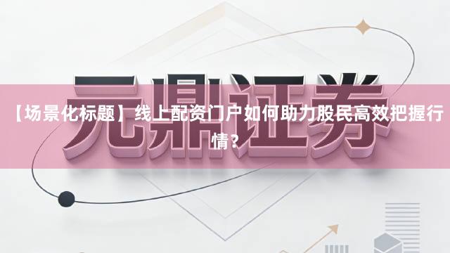 【场景化标题】线上配资门户如何助力股民高效把握行情？
