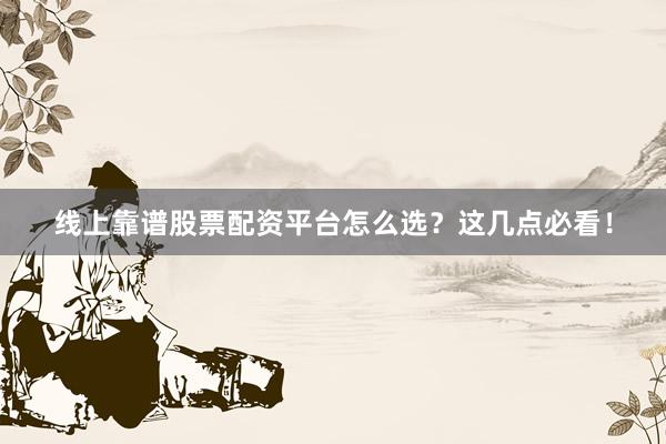 线上靠谱股票配资平台怎么选？这几点必看！