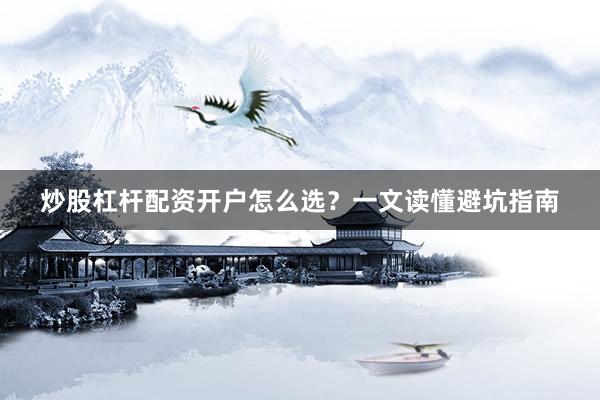 炒股杠杆配资开户怎么选？一文读懂避坑指南