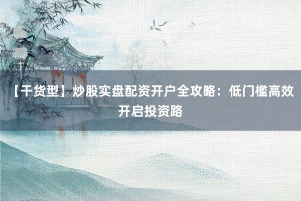 【干货型】炒股实盘配资开户全攻略：低门槛高效开启投资路