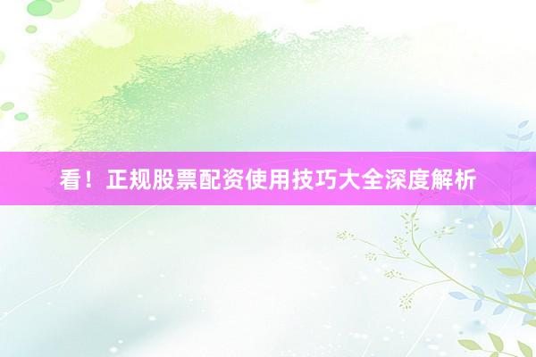 看！正规股票配资使用技巧大全深度解析