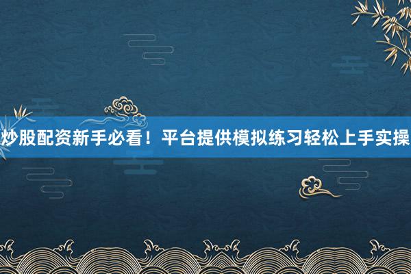 炒股配资新手必看！平台提供模拟练习轻松上手实操