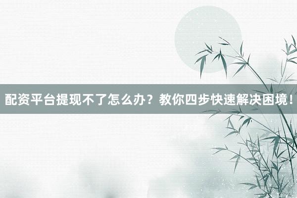 配资平台提现不了怎么办？教你四步快速解决困境！
