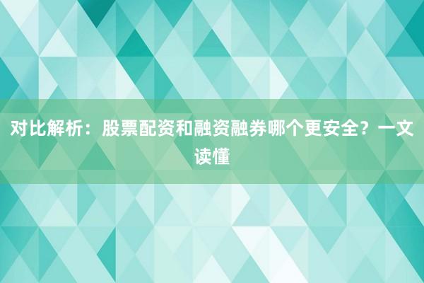 对比解析：股票配资和融资融券哪个更安全？一文读懂