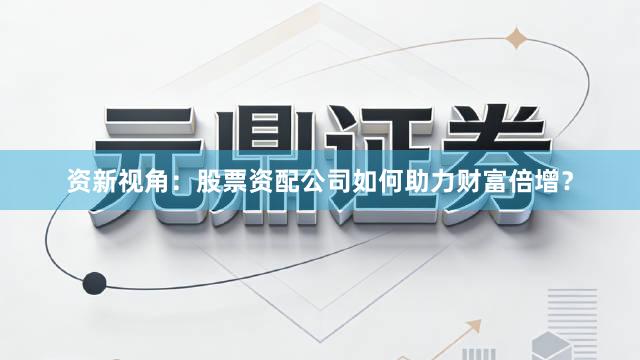 资新视角：股票资配公司如何助力财富倍增？