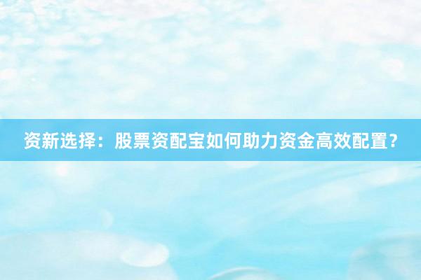 资新选择：股票资配宝如何助力资金高效配置？