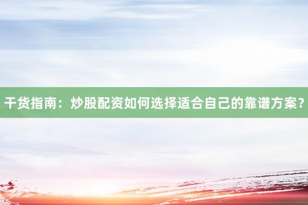 干货指南：炒股配资如何选择适合自己的靠谱方案？
