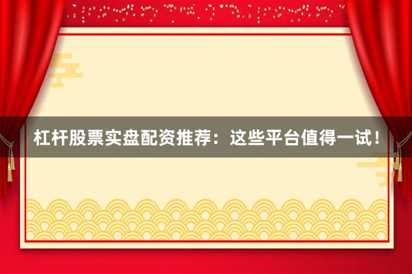杠杆股票实盘配资推荐：这些平台值得一试！