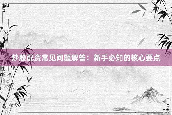 炒股配资常见问题解答：新手必知的核心要点