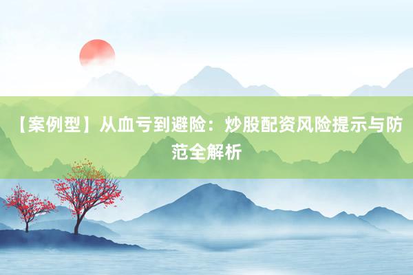 【案例型】从血亏到避险：炒股配资风险提示与防范全解析