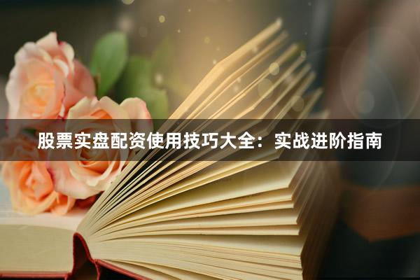 股票实盘配资使用技巧大全：实战进阶指南