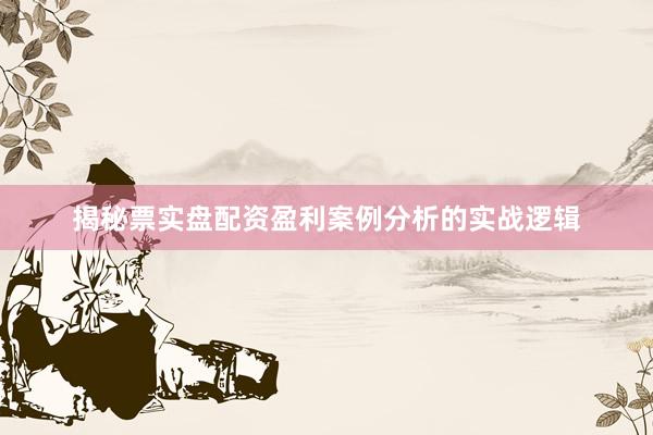揭秘票实盘配资盈利案例分析的实战逻辑