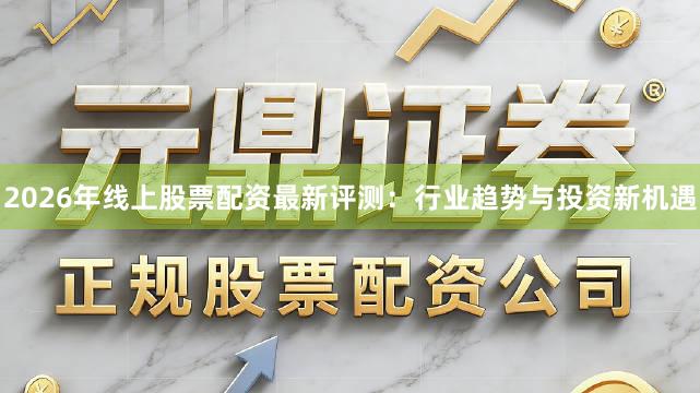 2026年线上股票配资最新评测：行业趋势与投资新机遇