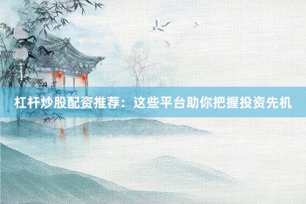 杠杆炒股配资推荐：这些平台助你把握投资先机