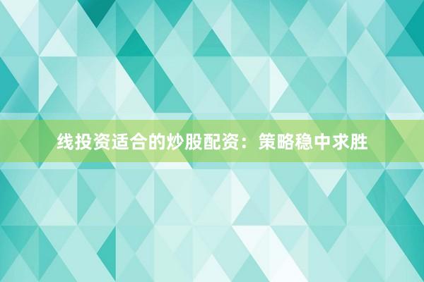 线投资适合的炒股配资：策略稳中求胜