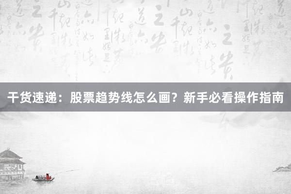 干货速递：股票趋势线怎么画？新手必看操作指南