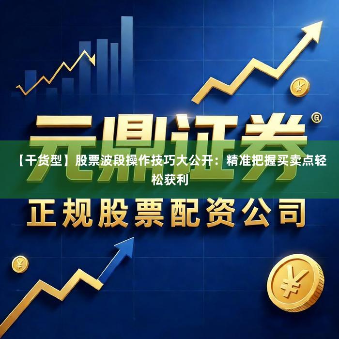 【干货型】股票波段操作技巧大公开：精准把握买卖点轻松获利