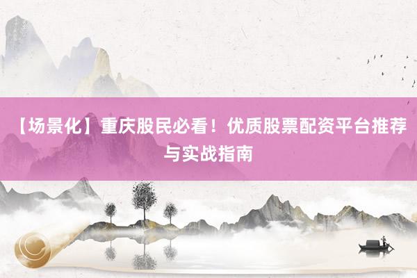 【场景化】重庆股民必看！优质股票配资平台推荐与实战指南