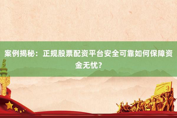 案例揭秘：正规股票配资平台安全可靠如何保障资金无忧？