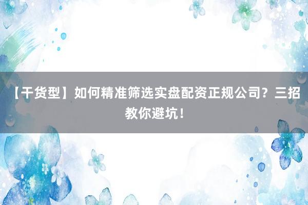 【干货型】如何精准筛选实盘配资正规公司？三招教你避坑！