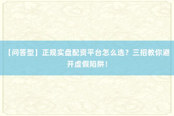 【问答型】正规实盘配资平台怎么选？三招教你避开虚假陷阱！