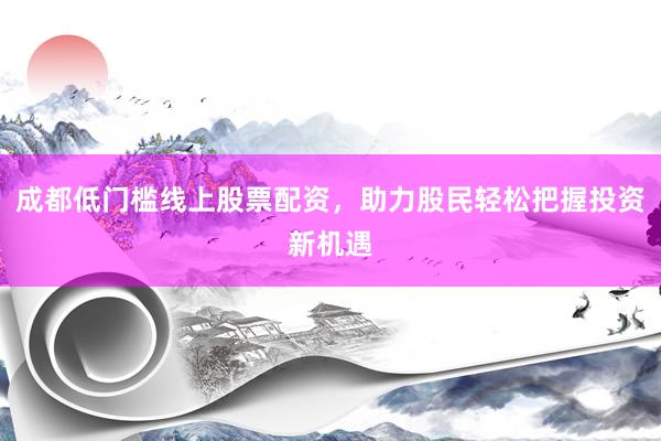 成都低门槛线上股票配资，助力股民轻松把握投资新机遇