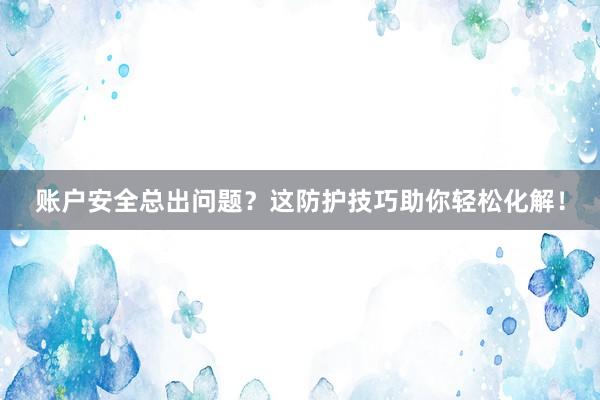 账户安全总出问题？这防护技巧助你轻松化解！