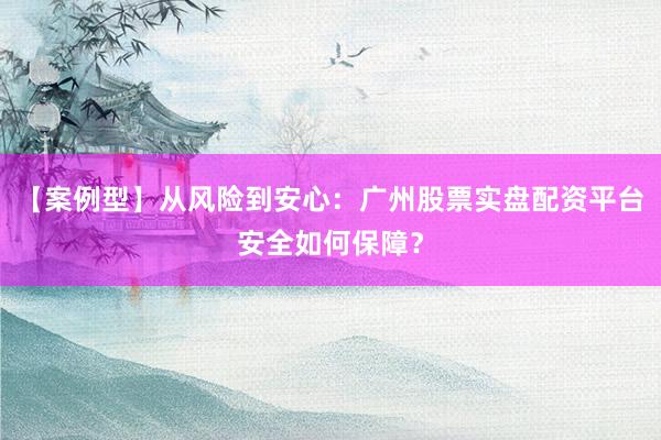 【案例型】从风险到安心：广州股票实盘配资平台安全如何保障？
