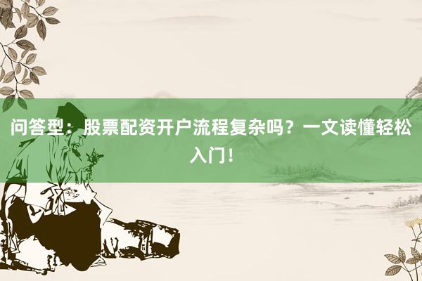 问答型：股票配资开户流程复杂吗？一文读懂轻松入门！