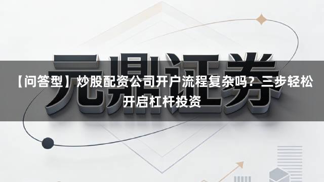 【问答型】炒股配资公司开户流程复杂吗？三步轻松开启杠杆投资
