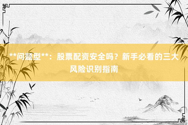 **问题型**：股票配资安全吗？新手必看的三大风险识别指南