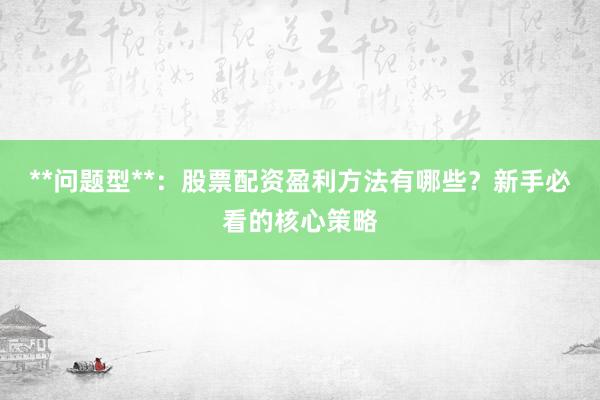 **问题型**：股票配资盈利方法有哪些？新手必看的核心策略