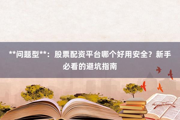 **问题型**：股票配资平台哪个好用安全？新手必看的避坑指南