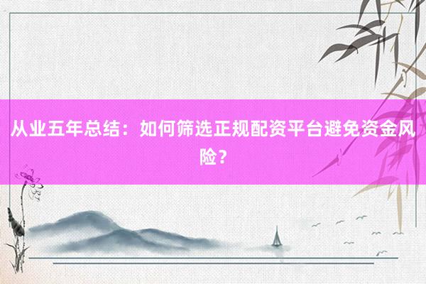 从业五年总结：如何筛选正规配资平台避免资金风险？