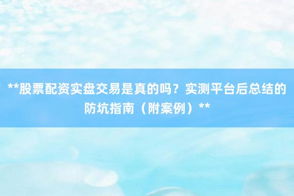 **股票配资实盘交易是真的吗？实测平台后总结的防坑指南（附案例）**