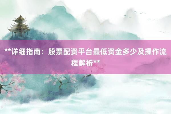 **详细指南：股票配资平台最低资金多少及操作流程解析**