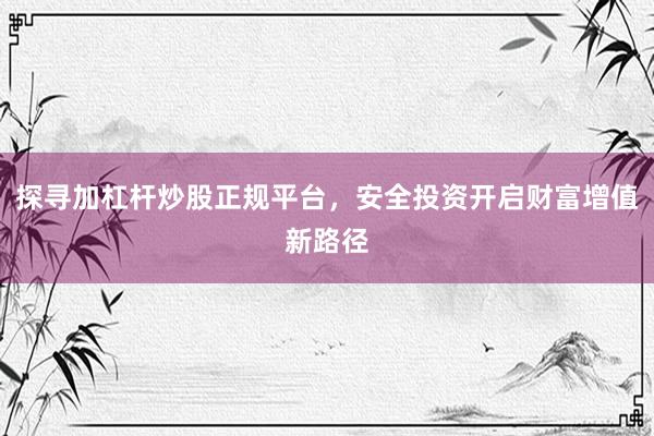 探寻加杠杆炒股正规平台，安全投资开启财富增值新路径