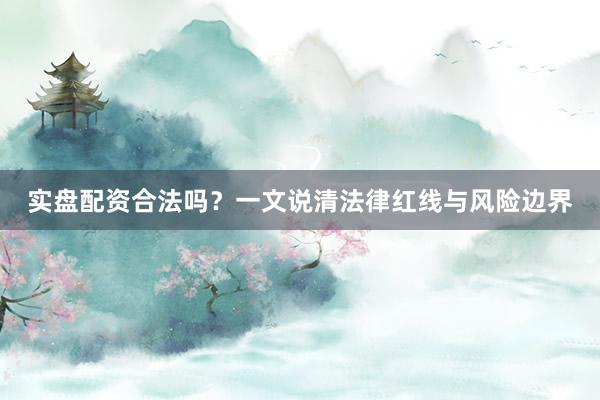 实盘配资合法吗？一文说清法律红线与风险边界