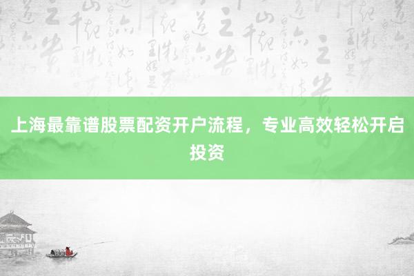 上海最靠谱股票配资开户流程，专业高效轻松开启投资
