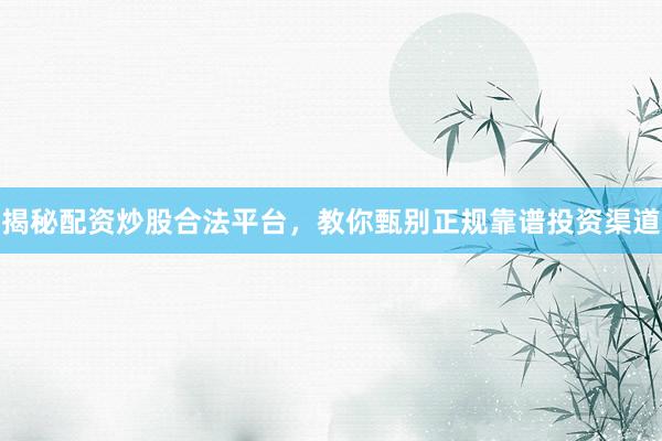 揭秘配资炒股合法平台，教你甄别正规靠谱投资渠道