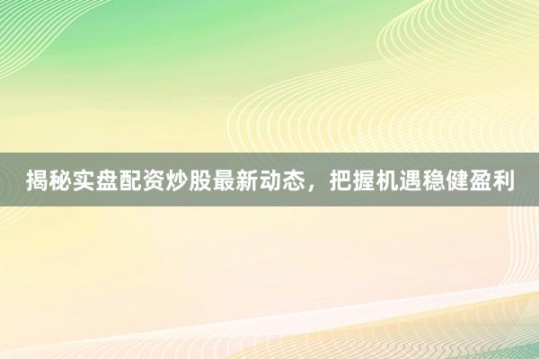 揭秘实盘配资炒股最新动态，把握机遇稳健盈利