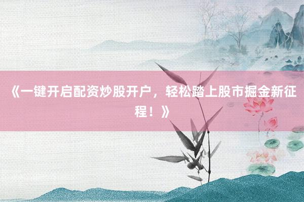 《一键开启配资炒股开户，轻松踏上股市掘金新征程！》