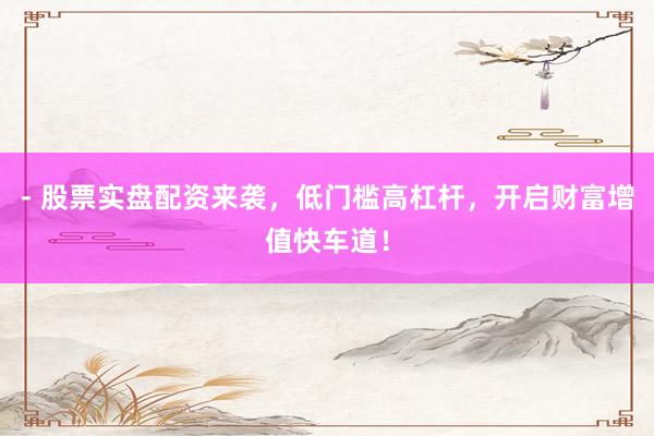 - 股票实盘配资来袭，低门槛高杠杆，开启财富增值快车道！