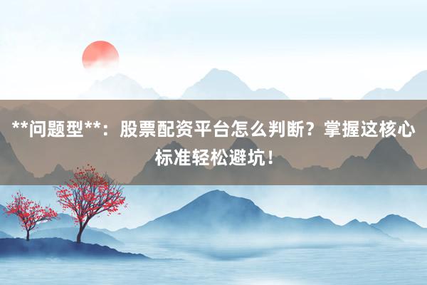 **问题型**：股票配资平台怎么判断？掌握这核心标准轻松避坑！