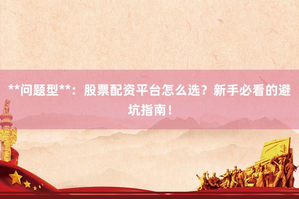 **问题型**：股票配资平台怎么选？新手必看的避坑指南！