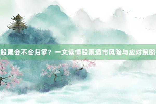 股票会不会归零？一文读懂股票退市风险与应对策略