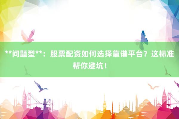 **问题型**：股票配资如何选择靠谱平台？这标准帮你避坑！