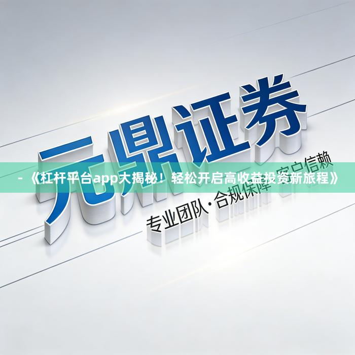 - 《杠杆平台app大揭秘！轻松开启高收益投资新旅程》